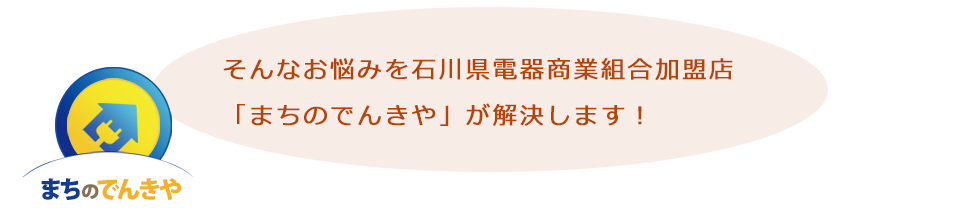 そんなお悩みを石川県電器商業組合加盟店「まちのでんきや」が解決します！