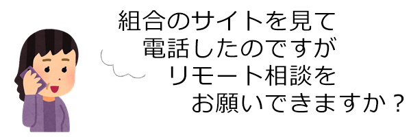 組合のサイトを見て電話したのですがリモート相談をお願いできますか？