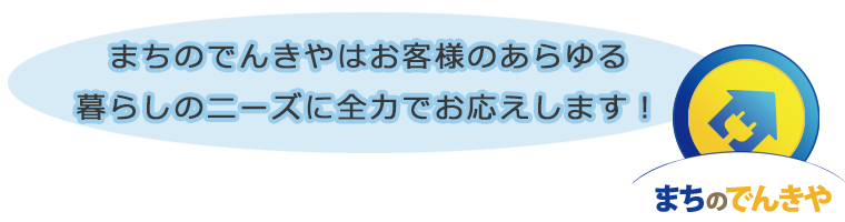 まちのでんきやはお客様のあらゆる暮らしのニーズに全力でお応えします！