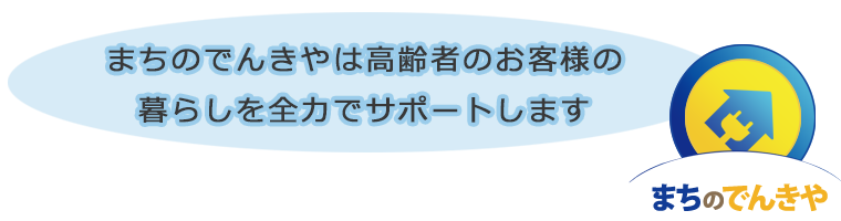 まちのでんきやは高齢者のお客様の暮らしを全力でサポートします！